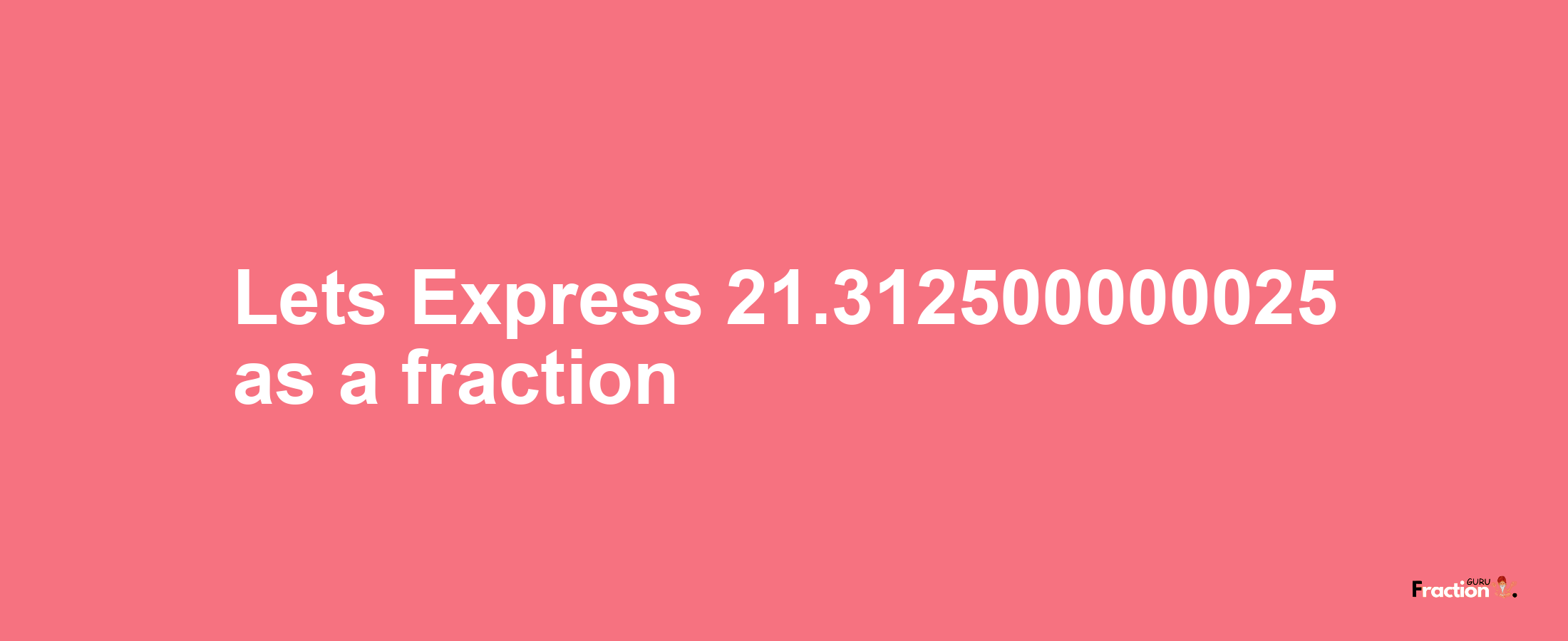 Lets Express 21.312500000025 as afraction